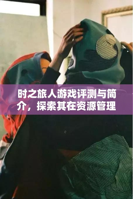 时之旅人游戏评测与简介，探索其在资源管理策略中的独特魅力与重要性