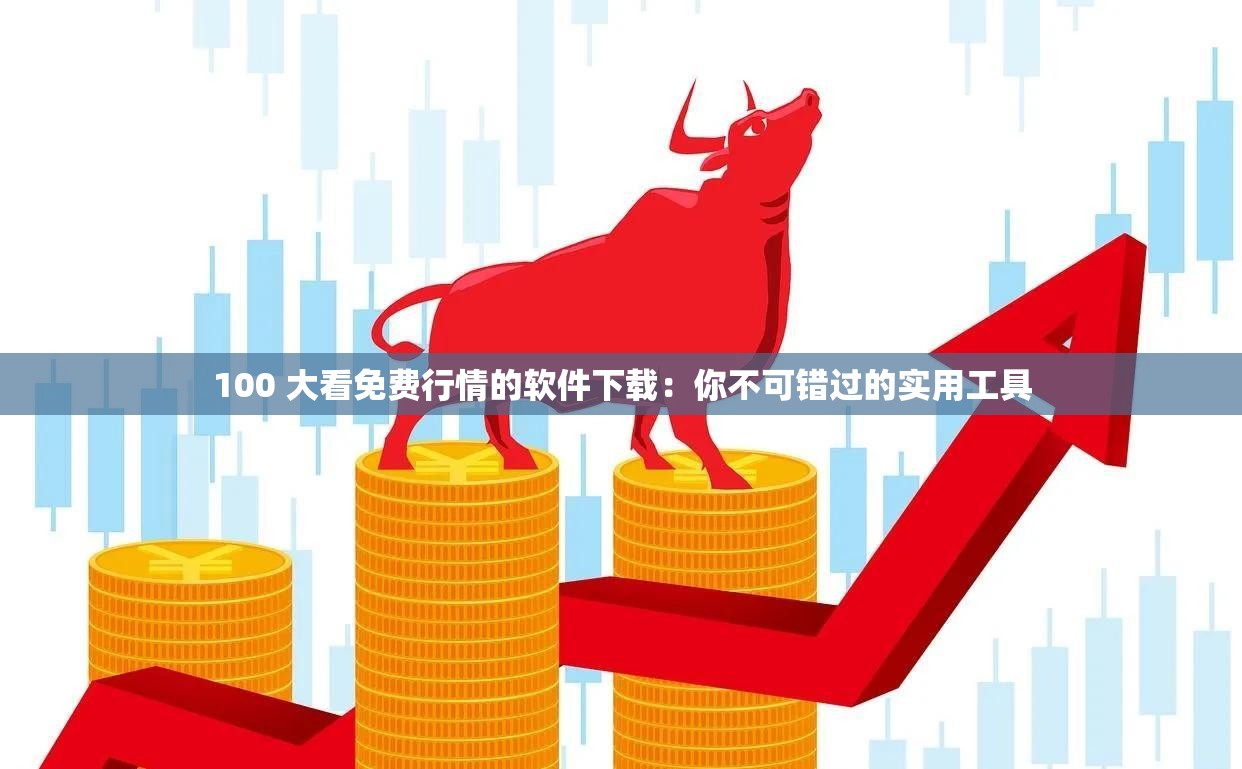 100 大看免费行情的软件下载：你不可错过的实用工具