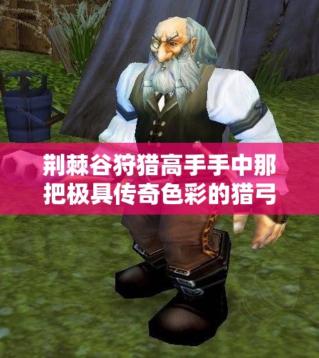 荆棘谷狩猎高手手中那把极具传奇色彩的猎弓