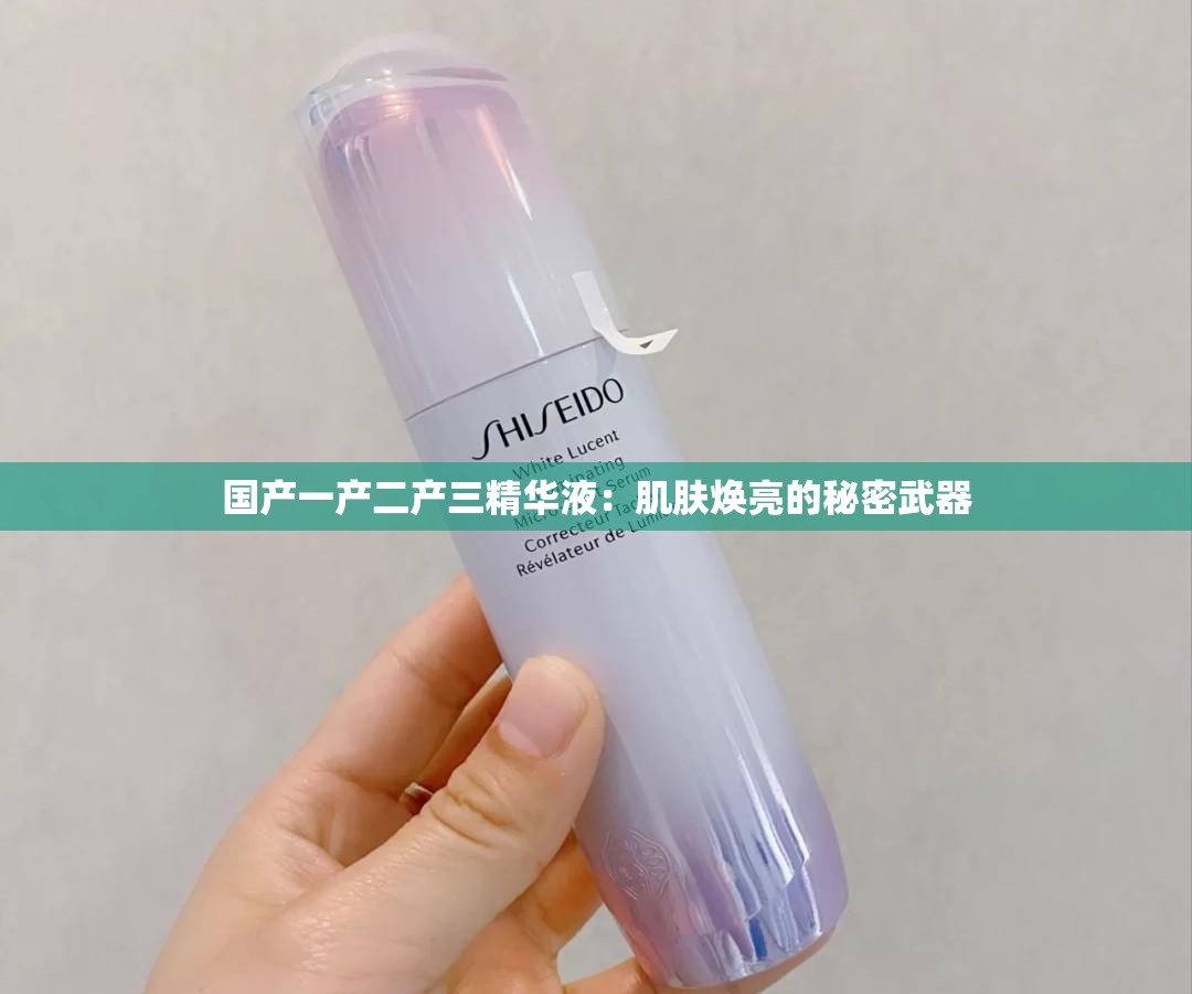 国产一产二产三精华液：肌肤焕亮的秘密武器
