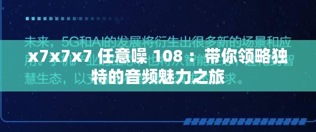 x7x7x7 任意噪 108 ：带你领略独特的音频魅力之旅
