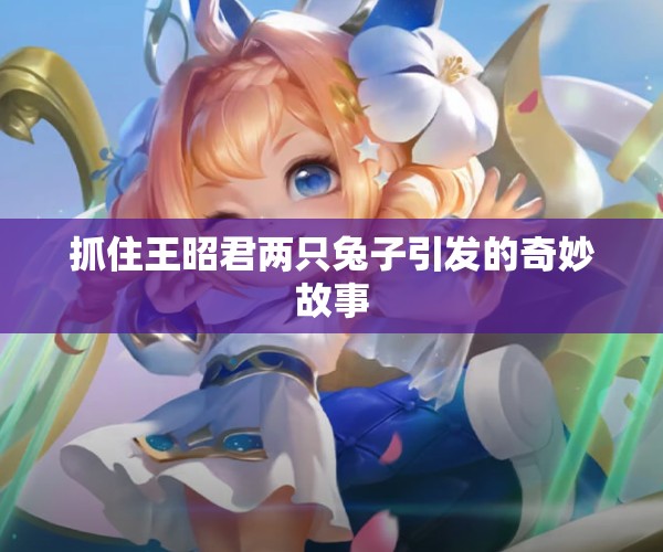 抓住王昭君两只兔子引发的奇妙故事