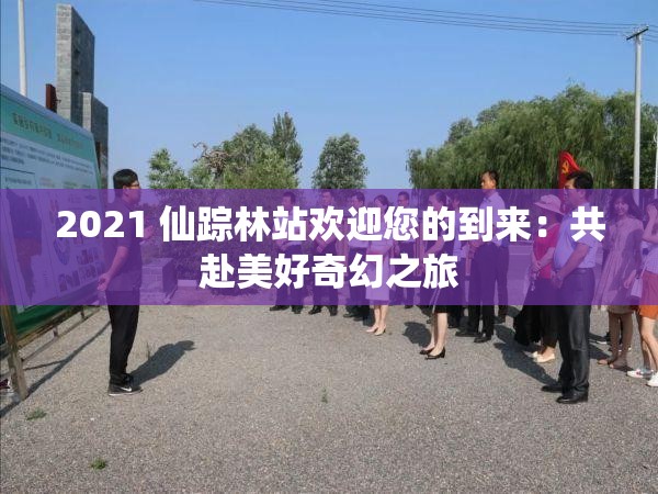 2021 仙踪林站欢迎您的到来：共赴美好奇幻之旅