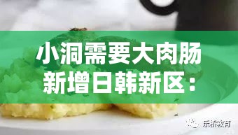 小洞需要大肉肠新增日韩新区：全新体验即将开启