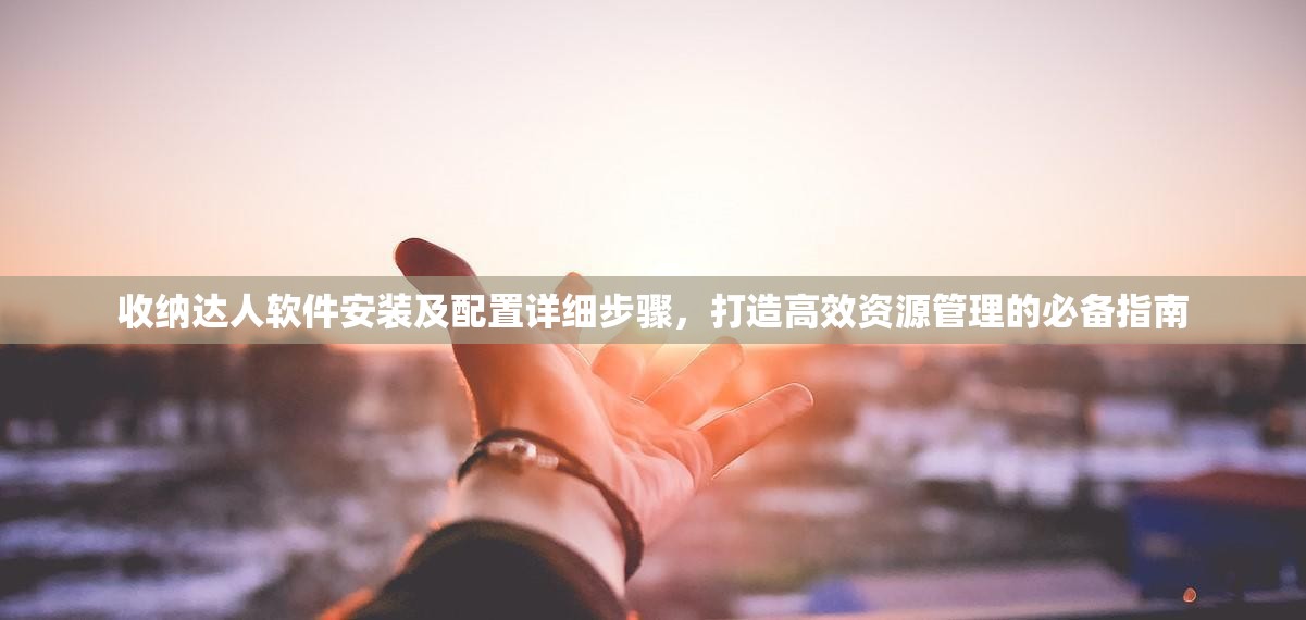 收纳达人软件安装及配置详细步骤，打造高效资源管理的必备指南