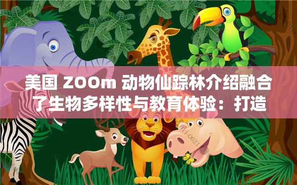 美国 ZOOm 动物仙踪林介绍融合了生物多样性与教育体验：打造独特生态教育乐园