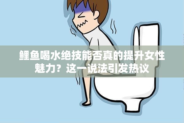 鲤鱼喝水绝技能否真的提升女性魅力？这一说法引发热议