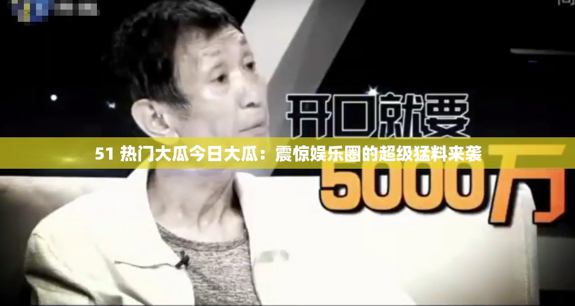 51 热门大瓜今日大瓜：震惊娱乐圈的超级猛料来袭