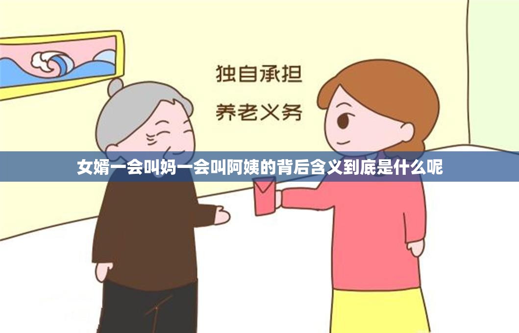 女婿一会叫妈一会叫阿姨的背后含义到底是什么呢