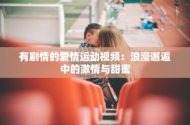 有剧情的爱情运动视频：浪漫邂逅中的激情与甜蜜