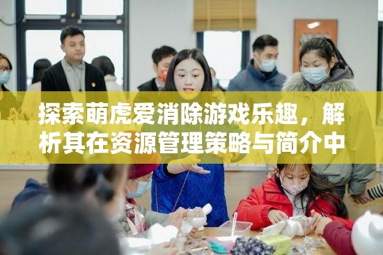 探索萌虎爱消除游戏乐趣，解析其在资源管理策略与简介中的重要性