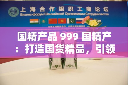 国精产品 999 国精产：打造国货精品，引领行业潮流