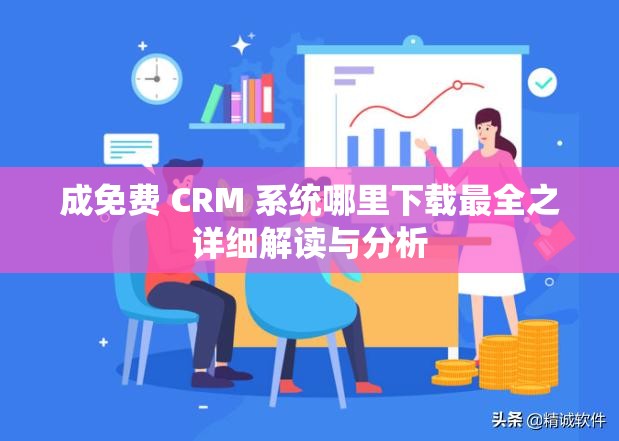 成免费 CRM 系统哪里下载最全之详细解读与分析