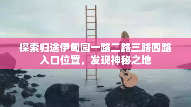探索归途伊甸园一路二路三路四路入口位置，发现神秘之地