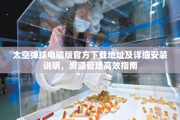 太空弹球电脑版官方下载地址及详细安装说明，资源管理高效指南