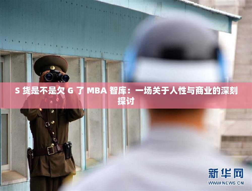 S 货是不是欠 G 了 MBA 智库：一场关于人性与商业的深刻探讨