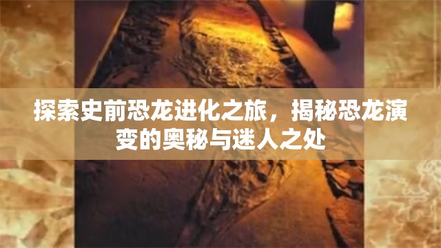 探索史前恐龙进化之旅，揭秘恐龙演变的奥秘与迷人之处