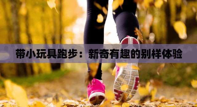 带小玩具跑步：新奇有趣的别样体验