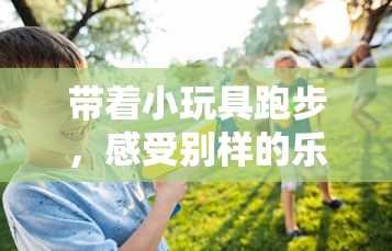 带着小玩具跑步，感受别样的乐趣与活力