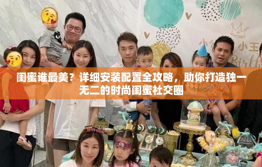 闺蜜谁最美？详细安装配置全攻略，助你打造独一无二的时尚闺蜜社交圈