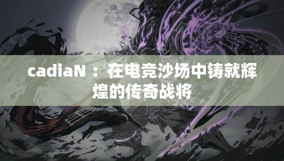 cadiaN ：在电竞沙场中铸就辉煌的传奇战将