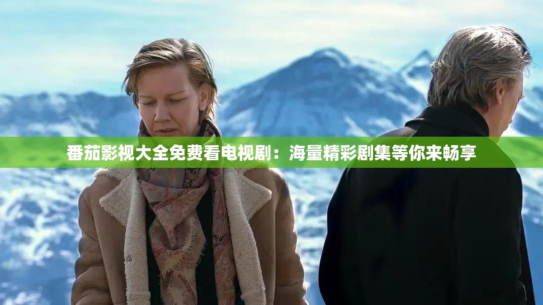 番茄影视大全免费看电视剧：海量精彩剧集等你来畅享