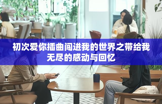 初次爱你插曲闯进我的世界之带给我无尽的感动与回忆