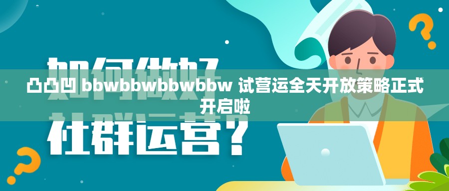 凸凸凹 bbwbbwbbwbbw 试营运全天开放策略正式开启啦
