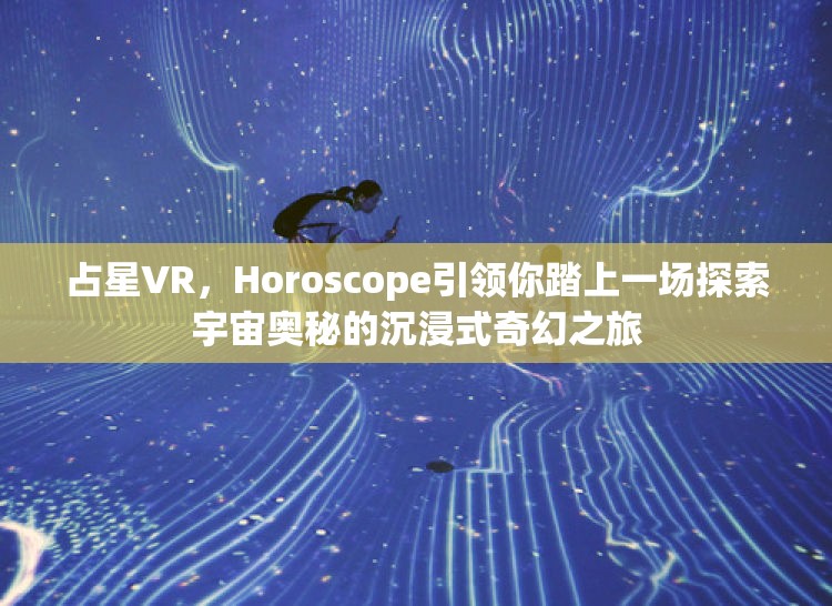 占星VR，Horoscope引领你踏上一场探索宇宙奥秘的沉浸式奇幻之旅