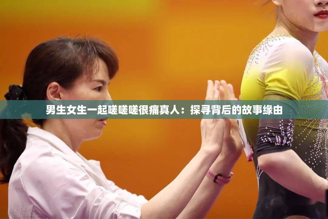 男生女生一起嗟嗟嗟很痛真人：探寻背后的故事缘由