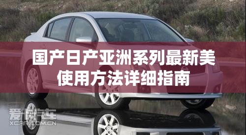 国产日产亚洲系列最新美使用方法详细指南