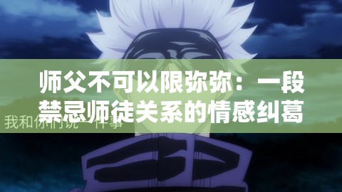 师父不可以限弥弥：一段禁忌师徒关系的情感纠葛