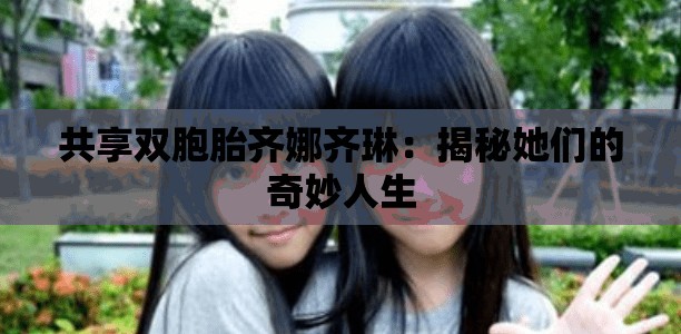 共享双胞胎齐娜齐琳：揭秘她们的奇妙人生