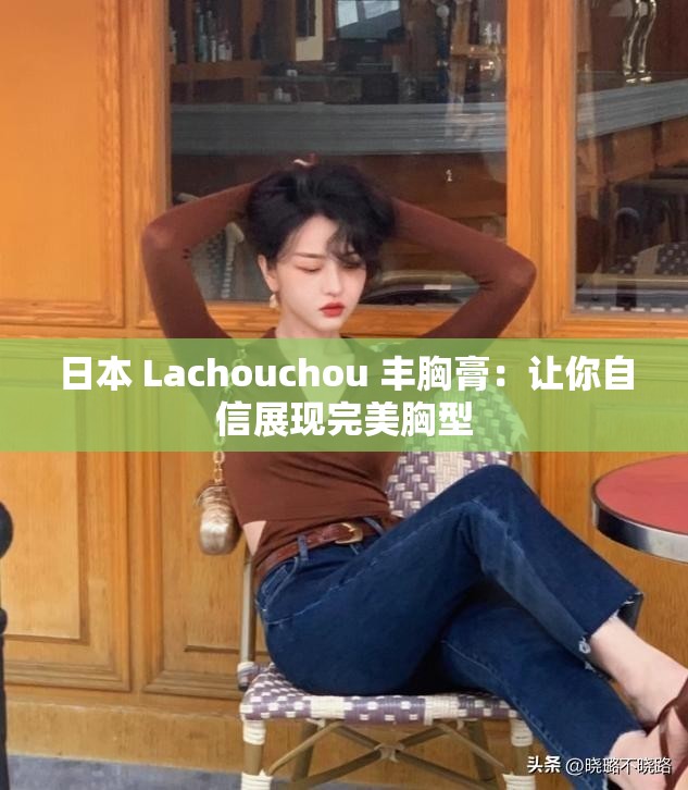 日本 Lachouchou 丰胸膏：让你自信展现完美胸型