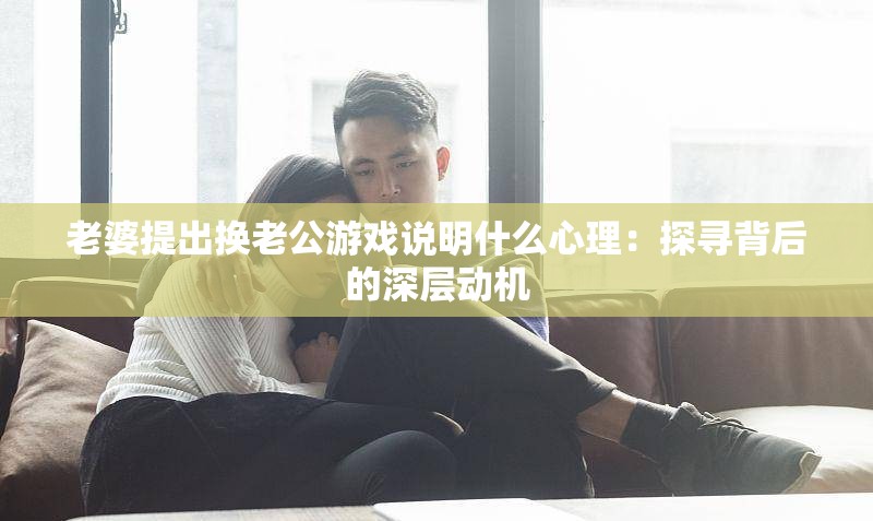 老婆提出换老公游戏说明什么心理：探寻背后的深层动机