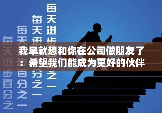 我早就想和你在公司做朋友了：希望我们能成为更好的伙伴