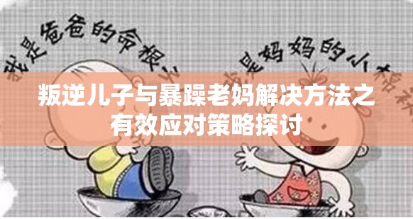 叛逆儿子与暴躁老妈解决方法之有效应对策略探讨
