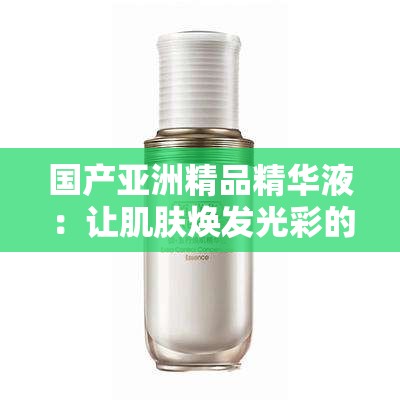 国产亚洲精品精华液：让肌肤焕发光彩的优质护肤选择