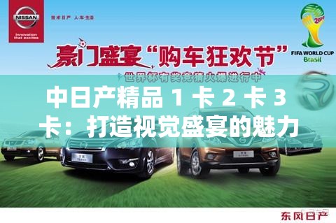 中日产精品 1 卡 2 卡 3 卡：打造视觉盛宴的魅力之选