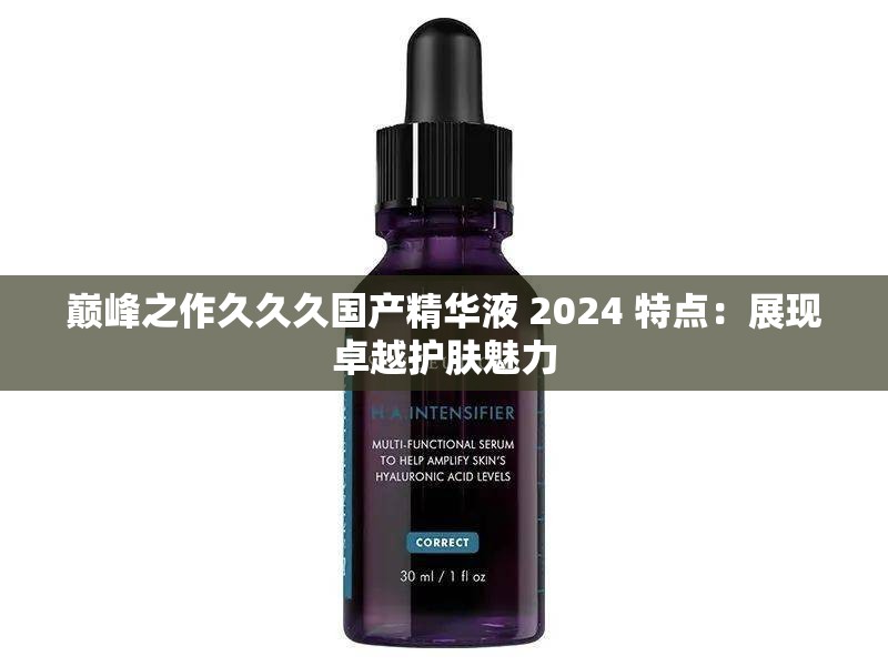巅峰之作久久久国产精华液 2024 特点：展现卓越护肤魅力