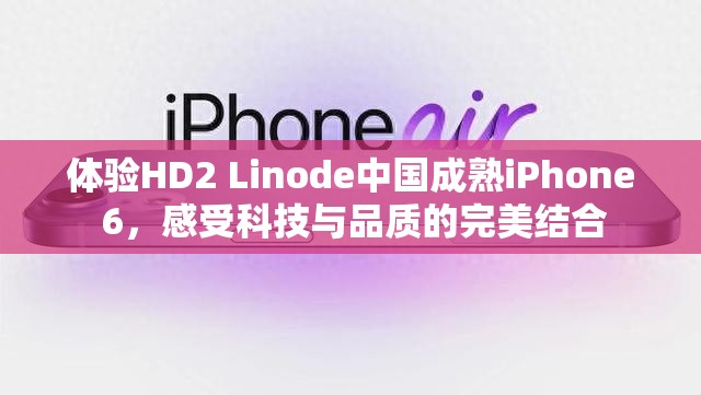 体验HD2 Linode中国成熟iPhone 6，感受科技与品质的完美结合