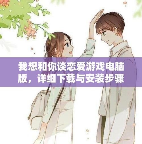 我想和你谈恋爱游戏电脑版，详细下载与安装步骤全攻略
