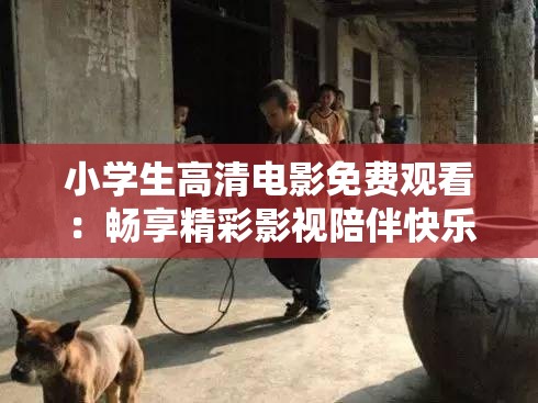 小学生高清电影免费观看：畅享精彩影视陪伴快乐童年