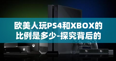 欧美人玩PS4和XBOX的比例是多少-探究背后的游戏偏好差异