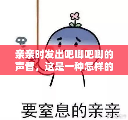 亲亲时发出吧唧吧唧的声音，这是一种怎样的体验？