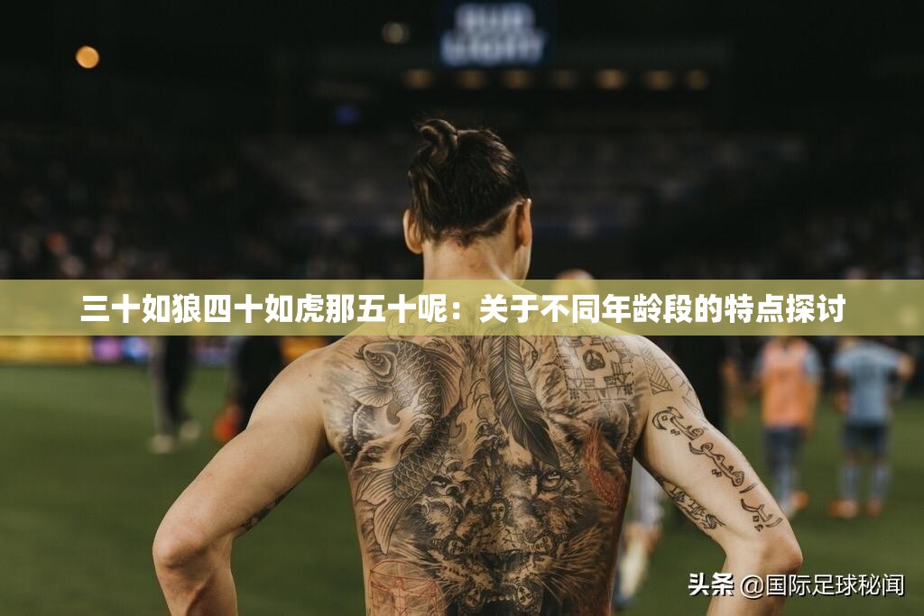 三十如狼四十如虎那五十呢：关于不同年龄段的特点探讨