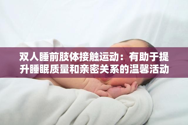 双人睡前肢体接触运动：有助于提升睡眠质量和亲密关系的温馨活动