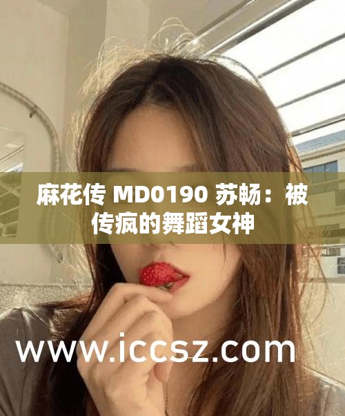 麻花传 MD0190 苏畅：被传疯的舞蹈女神