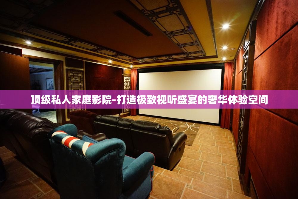 顶级私人家庭影院-打造极致视听盛宴的奢华体验空间
