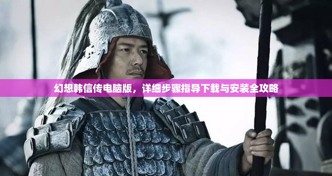 幻想韩信传电脑版，详细步骤指导下载与安装全攻略